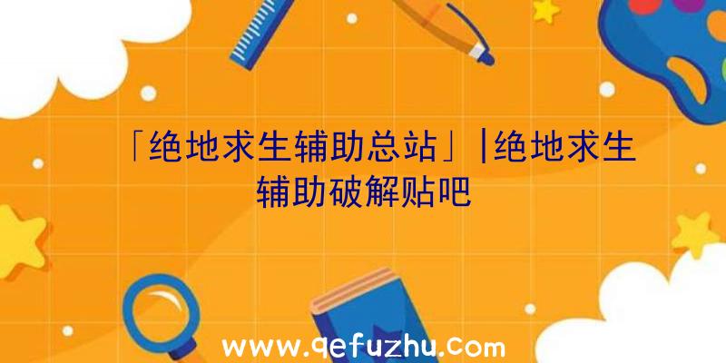 「绝地求生辅助总站」|绝地求生辅助破解贴吧